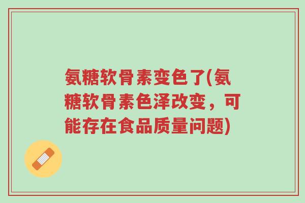氨糖软骨素变色了(氨糖软骨素色泽改变,可能存在食品质量问题)-第1张图片-超越 氨糖软骨素变色了(氨糖软骨素色泽改变,可能存在食品质量问题)-第1张图片-超越