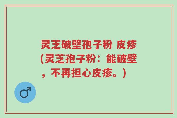 灵芝破壁孢子粉 皮疹(灵芝孢子粉:能破壁,不再担心皮疹。)-第1张图片-超越 灵芝破壁孢子粉 皮疹(灵芝孢子粉:能破壁,不再担心皮疹。)-第1张图片-超越