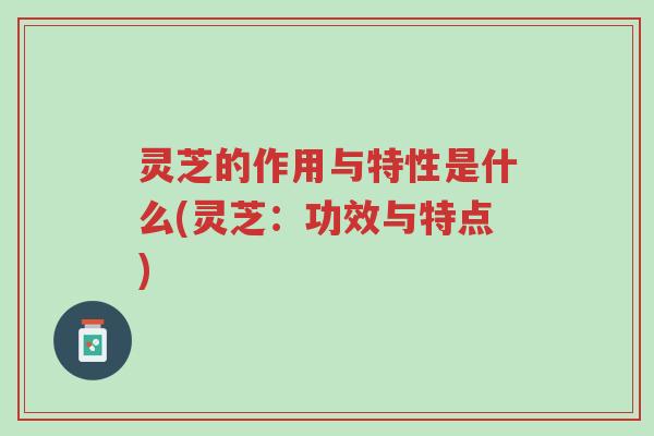 灵芝的作用与特性是什么(灵芝:功效与特点)-第1张图片-超越 灵芝的作用与特性是什么(灵芝:功效与特点)-第1张图片-超越