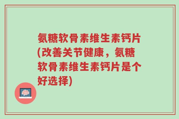 氨糖软骨素维生素钙片(改善关节健康,氨糖软骨素维生素钙片是个好选择)-第1张图片-超越 氨糖软骨素维生素钙片(改善关节健康,氨糖软骨素维生素钙片是个好选择)-第1张图片-超越