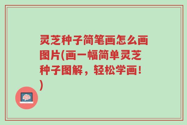 灵芝种子简笔画怎么画图片(画一幅简单灵芝种子图解,轻松学画!)-第1张图片-超越 灵芝种子简笔画怎么画图片(画一幅简单灵芝种子图解,轻松学画!)-第1张图片-超越