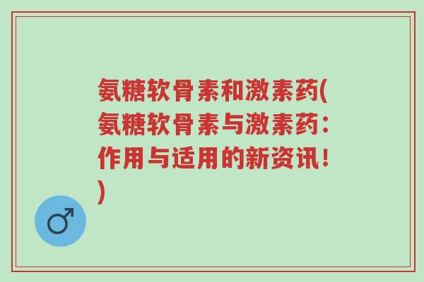 氨糖软骨素和激素药(氨糖软骨素与激素药:作用与适用的新资讯!)-第1张图片-超越 氨糖软骨素和激素药(氨糖软骨素与激素药:作用与适用的新资讯!)-第1张图片-超越