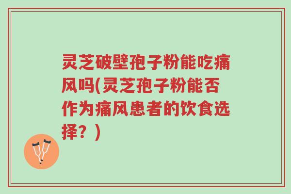 灵芝破壁孢子粉能吃痛风吗(灵芝孢子粉能否作为痛风患者的饮食选择?)-第1张图片-超越 灵芝破壁孢子粉能吃痛风吗(灵芝孢子粉能否作为痛风患者的饮食选择?)-第1张图片-超越