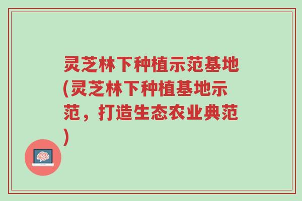 灵芝林下种植示范基地(灵芝林下种植基地示范,打造生态农业典范)-第1张图片-超越 灵芝林下种植示范基地(灵芝林下种植基地示范,打造生态农业典范)-第1张图片-超越