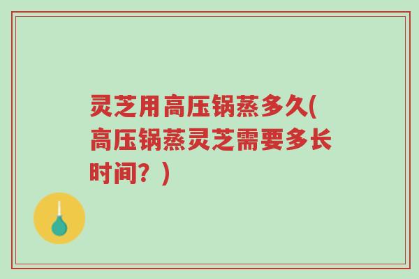 灵芝用高压锅蒸多久(高压锅蒸灵芝需要多长时间?)-第1张图片-超越 灵芝用高压锅蒸多久(高压锅蒸灵芝需要多长时间?)-第1张图片-超越