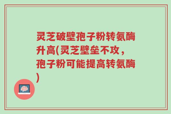 灵芝破壁孢子粉转氨酶升高(灵芝壁垒不攻,孢子粉可能提高转氨酶)-第1张图片-超越 灵芝破壁孢子粉转氨酶升高(灵芝壁垒不攻,孢子粉可能提高转氨酶)-第1张图片-超越