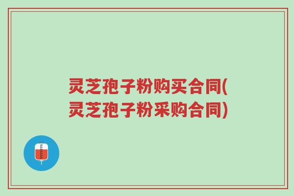灵芝孢子粉购买合同(灵芝孢子粉采购合同)-第1张图片-超越 灵芝孢子粉购买合同(灵芝孢子粉采购合同)-第1张图片-超越