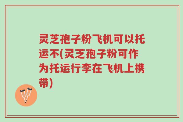 灵芝孢子粉飞机可以托运不(灵芝孢子粉可作为托运行李在飞机上携带)-第1张图片-超越 灵芝孢子粉飞机可以托运不(灵芝孢子粉可作为托运行李在飞机上携带)-第1张图片-超越