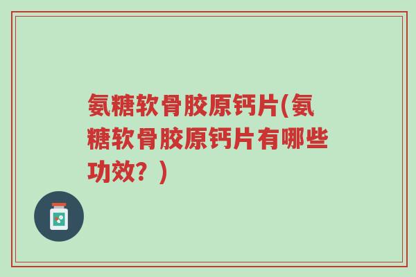 氨糖软骨胶原钙片(氨糖软骨胶原钙片有哪些功效?)-第1张图片-超越 氨糖软骨胶原钙片(氨糖软骨胶原钙片有哪些功效?)-第1张图片-超越