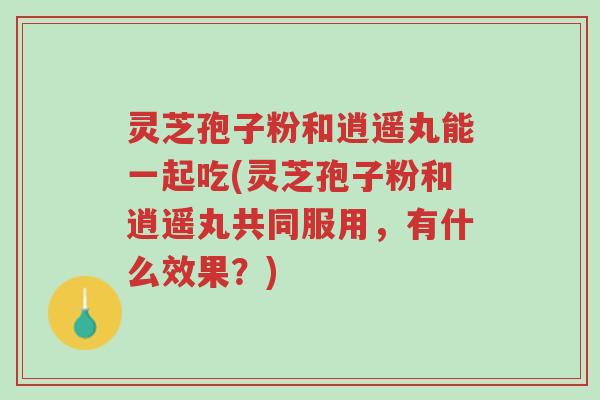 灵芝孢子粉和逍遥丸能一起吃(灵芝孢子粉和逍遥丸共同服用,有什么效果?)-第1张图片-超越 灵芝孢子粉和逍遥丸能一起吃(灵芝孢子粉和逍遥丸共同服用,有什么效果?)-第1张图片-超越