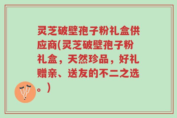 灵芝破壁孢子粉礼盒供应商(灵芝破壁孢子粉礼盒,天然珍品,好礼赠亲、送友的不二之选。)-第1张图片-超越 灵芝破壁孢子粉礼盒供应商(灵芝破壁孢子粉礼盒,天然珍品,好礼赠亲、送友的不二之选。)-第1张图片-超越