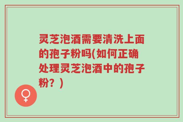 灵芝泡酒需要清洗上面的孢子粉吗(如何正确处理灵芝泡酒中的孢子粉?)-第1张图片-超越 灵芝泡酒需要清洗上面的孢子粉吗(如何正确处理灵芝泡酒中的孢子粉?)-第1张图片-超越