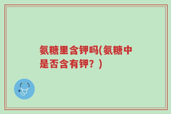 氨糖里含钾吗(氨糖中是否含有钾?)-第1张图片-超越 氨糖里含钾吗(氨糖中是否含有钾?)-第1张图片-超越