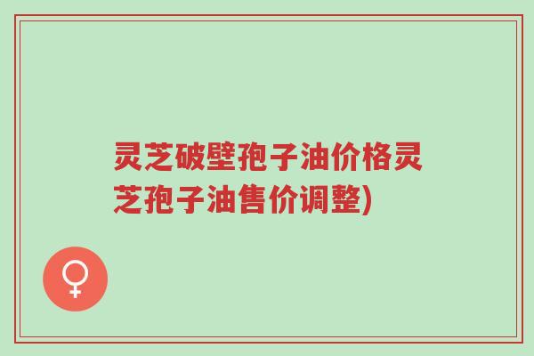 灵芝破壁孢子油价格灵芝孢子油售价调整)-第1张图片-超越