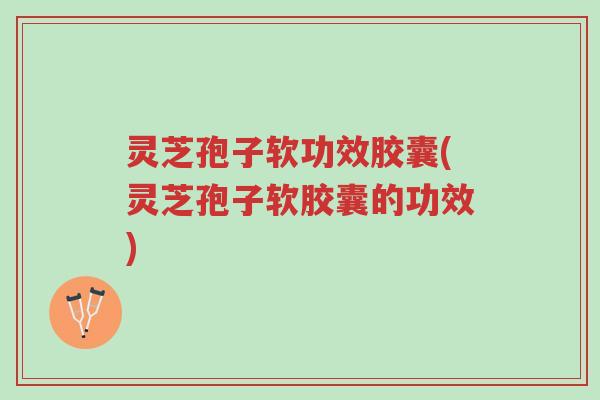 灵芝孢子软功效胶囊(灵芝孢子软胶囊的功效)-第1张图片-超越 灵芝孢子软功效胶囊(灵芝孢子软胶囊的功效)-第1张图片-超越