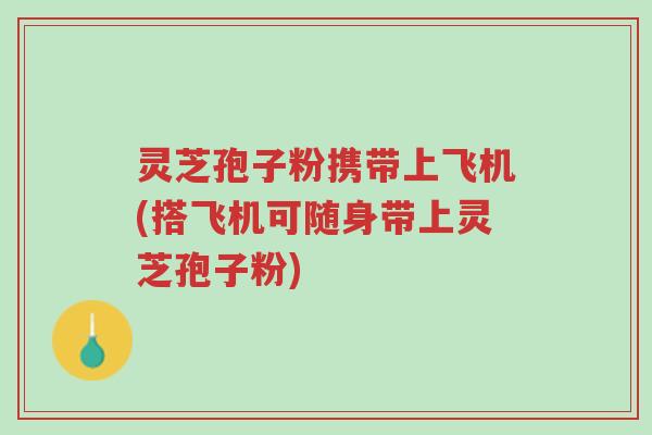 灵芝孢子粉携带上飞机(搭飞机可随身带上灵芝孢子粉)-第1张图片-超越 灵芝孢子粉携带上飞机(搭飞机可随身带上灵芝孢子粉)-第1张图片-超越