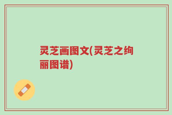 灵芝画图文(灵芝之绚丽图谱)-第1张图片-超越 灵芝画图文(灵芝之绚丽图谱)-第1张图片-超越