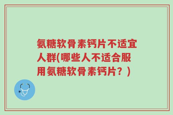 氨糖软骨素钙片不适宜人群(哪些人不适合服用氨糖软骨素钙片?)-第1张图片-超越 氨糖软骨素钙片不适宜人群(哪些人不适合服用氨糖软骨素钙片?)-第1张图片-超越