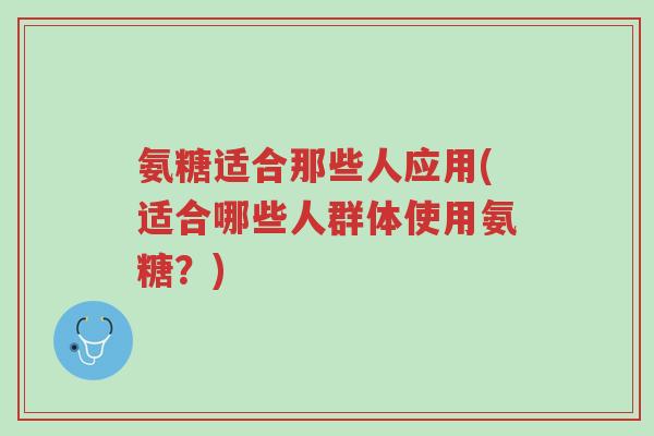 氨糖适合那些人应用(适合哪些人群体使用氨糖?)-第1张图片-超越 氨糖适合那些人应用(适合哪些人群体使用氨糖?)-第1张图片-超越