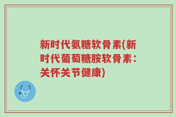新时代氨糖软骨素(新时代葡萄糖胺软骨素:关怀关节健康)-第1张图片-超越 新时代氨糖软骨素(新时代葡萄糖胺软骨素:关怀关节健康)-第1张图片-超越