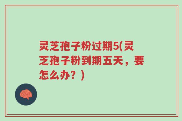 灵芝孢子粉过期5(灵芝孢子粉到期五天,要怎么办?)-第1张图片-超越 灵芝孢子粉过期5(灵芝孢子粉到期五天,要怎么办?)-第1张图片-超越