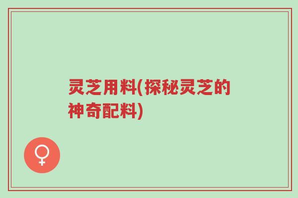 灵芝用料(探秘灵芝的神奇配料)-第1张图片-超越 灵芝用料(探秘灵芝的神奇配料)-第1张图片-超越