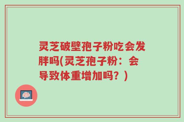 灵芝破壁孢子粉吃会发胖吗(灵芝孢子粉:会导致体重增加吗?)-第1张图片-超越 灵芝破壁孢子粉吃会发胖吗(灵芝孢子粉:会导致体重增加吗?)-第1张图片-超越