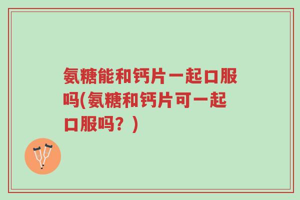 氨糖能和钙片一起口服吗(氨糖和钙片可一起口服吗?)-第1张图片-超越 氨糖能和钙片一起口服吗(氨糖和钙片可一起口服吗?)-第1张图片-超越