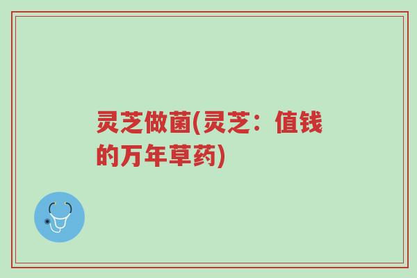 灵芝做菌(灵芝:值钱的万年草药)-第1张图片-超越 灵芝做菌(灵芝:值钱的万年草药)-第1张图片-超越