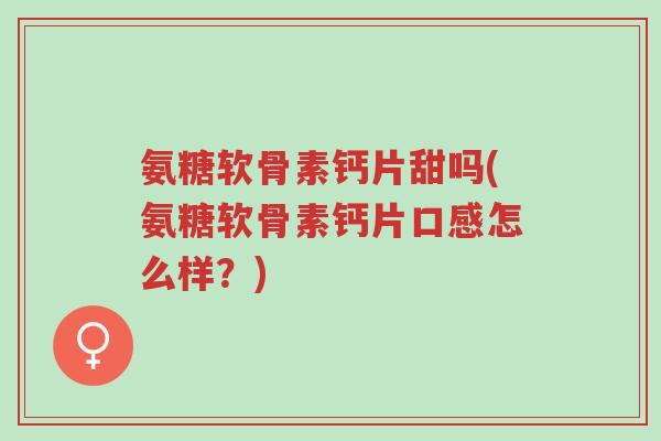 氨糖软骨素钙片甜吗(氨糖软骨素钙片口感怎么样?)-第1张图片-超越 氨糖软骨素钙片甜吗(氨糖软骨素钙片口感怎么样?)-第1张图片-超越