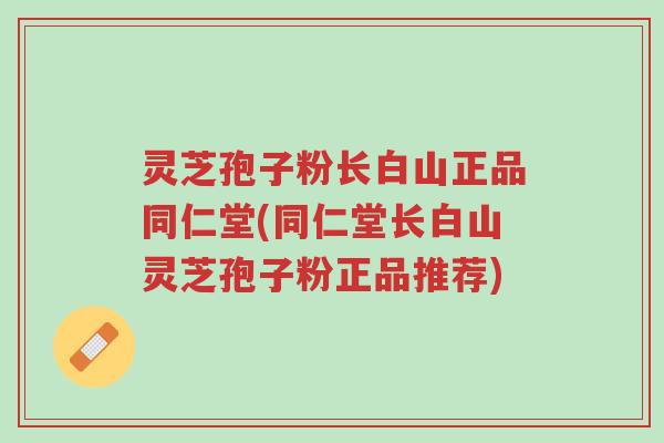 灵芝孢子粉长白山正品同仁堂(同仁堂长白山灵芝孢子粉正品推荐)-第1张图片-超越 灵芝孢子粉长白山正品同仁堂(同仁堂长白山灵芝孢子粉正品推荐)-第1张图片-超越