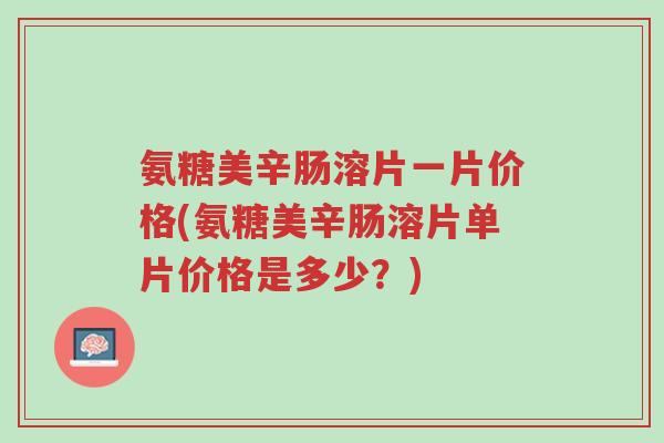 氨糖美辛肠溶片一片价格(氨糖美辛肠溶片单片价格是多少?)-第1张图片-超越 氨糖美辛肠溶片一片价格(氨糖美辛肠溶片单片价格是多少?)-第1张图片-超越