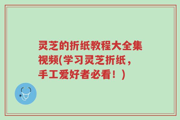 灵芝的折纸教程大全集视频(学习灵芝折纸,手工爱好者必看!)-第1张图片-超越 灵芝的折纸教程大全集视频(学习灵芝折纸,手工爱好者必看!)-第1张图片-超越