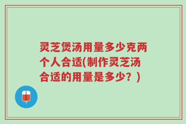 灵芝煲汤用量多少克两个人合适(制作灵芝汤合适的用量是多少?)-第1张图片-超越 灵芝煲汤用量多少克两个人合适(制作灵芝汤合适的用量是多少?)-第1张图片-超越