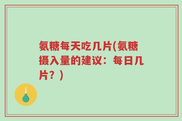 氨糖每天吃几片(氨糖摄入量的建议:每日几片?)-第1张图片-超越 氨糖每天吃几片(氨糖摄入量的建议:每日几片?)-第1张图片-超越