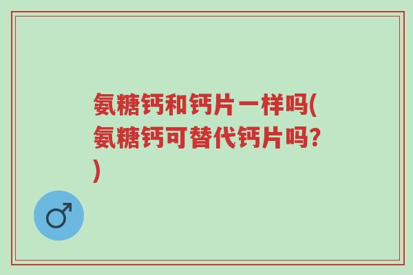 氨糖钙和钙片一样吗(氨糖钙可替代钙片吗?)-第1张图片-超越 氨糖钙和钙片一样吗(氨糖钙可替代钙片吗?)-第1张图片-超越