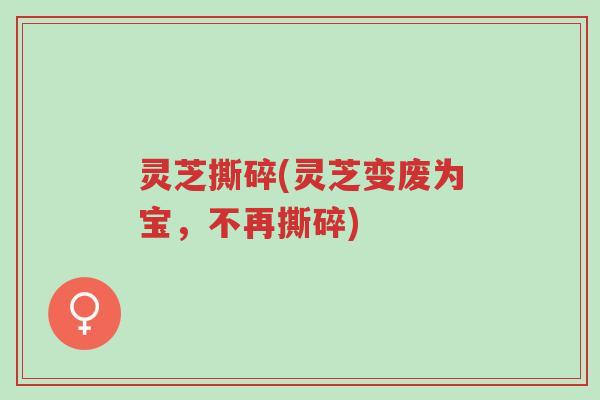 灵芝撕碎(灵芝变废为宝,不再撕碎)-第1张图片-超越 灵芝撕碎(灵芝变废为宝,不再撕碎)-第1张图片-超越