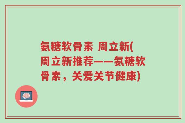氨糖软骨素 周立新(周立新推荐——氨糖软骨素,关爱关节健康)-第1张图片-超越 氨糖软骨素 周立新(周立新推荐——氨糖软骨素,关爱关节健康)-第1张图片-超越