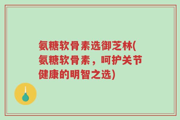 氨糖软骨素选御芝林(氨糖软骨素,呵护关节健康的明智之选)-第1张图片-超越 氨糖软骨素选御芝林(氨糖软骨素,呵护关节健康的明智之选)-第1张图片-超越