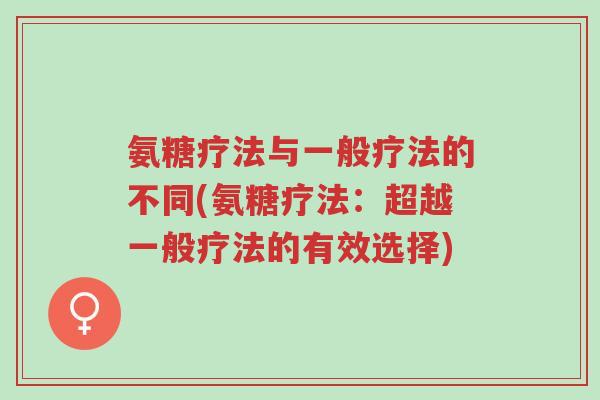 氨糖疗法与一般疗法的不同(氨糖疗法:超越一般疗法的有效选择)-第1张图片-超越 氨糖疗法与一般疗法的不同(氨糖疗法:超越一般疗法的有效选择)-第1张图片-超越