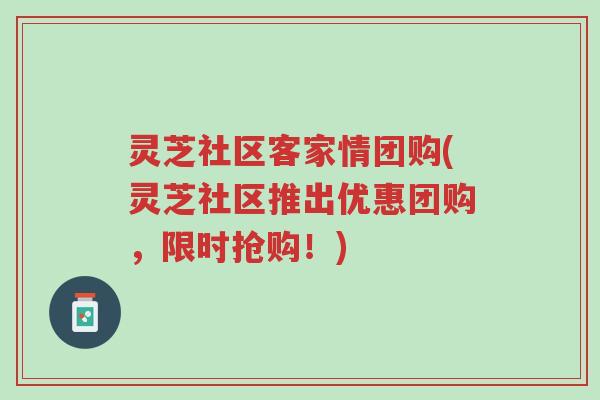 灵芝社区客家情团购(灵芝社区推出优惠团购,限时抢购!)-第1张图片-超越 灵芝社区客家情团购(灵芝社区推出优惠团购,限时抢购!)-第1张图片-超越