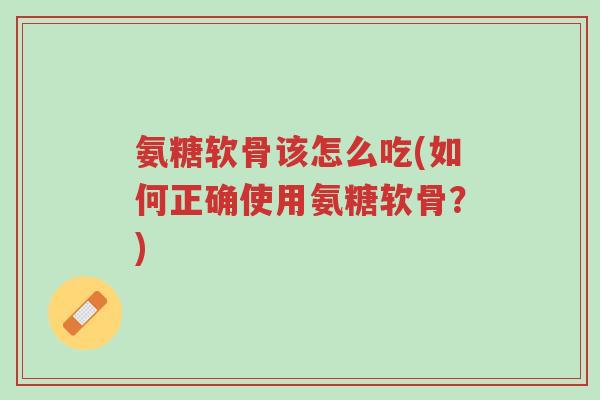 氨糖软骨该怎么吃(如何正确使用氨糖软骨?)-第1张图片-超越 氨糖软骨该怎么吃(如何正确使用氨糖软骨?)-第1张图片-超越