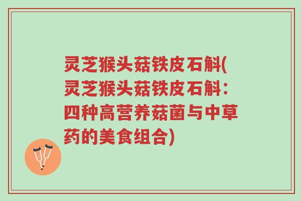 灵芝猴头菇铁皮石斛(灵芝猴头菇铁皮石斛:四种高营养菇菌与中草药的美食组合)-第1张图片-超越 灵芝猴头菇铁皮石斛(灵芝猴头菇铁皮石斛:四种高营养菇菌与中草药的美食组合)-第1张图片-超越