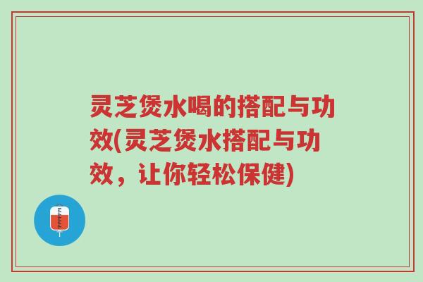 灵芝煲水喝的搭配与功效(灵芝煲水搭配与功效，让你轻松保健)-第1张图片-超越