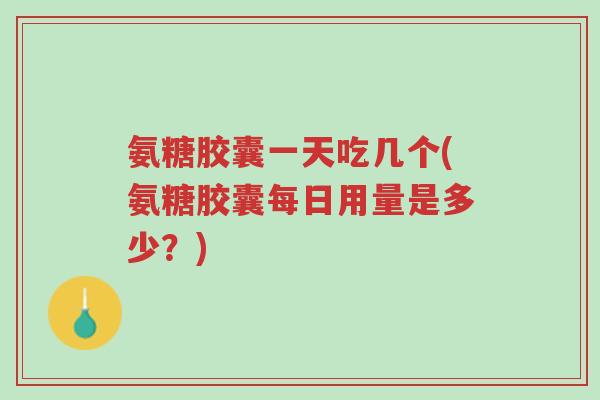 氨糖胶囊一天吃几个(氨糖胶囊每日用量是多少?)-第1张图片-超越 氨糖胶囊一天吃几个(氨糖胶囊每日用量是多少?)-第1张图片-超越