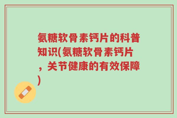 氨糖软骨素钙片的科普知识(氨糖软骨素钙片,关节健康的有效保障)-第1张图片-超越 氨糖软骨素钙片的科普知识(氨糖软骨素钙片,关节健康的有效保障)-第1张图片-超越
