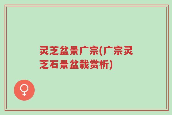 灵芝盆景广宗(广宗灵芝石景盆栽赏析)-第1张图片-超越