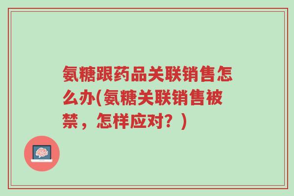 氨糖跟药品关联销售怎么办(氨糖关联销售被禁，怎样应对？)-第1张图片-超越