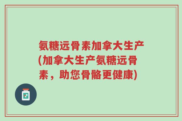 氨糖远骨素加拿大生产(加拿大生产氨糖远骨素,助您骨骼更健康)-第1张图片-超越 氨糖远骨素加拿大生产(加拿大生产氨糖远骨素,助您骨骼更健康)-第1张图片-超越