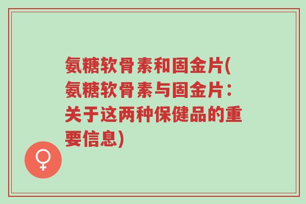 氨糖软骨素和固金片(氨糖软骨素与固金片：关于这两种保健品的重要信息)-第1张图片-超越